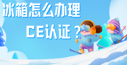 必看！冰箱办理CE认证全攻略，，，，，五步教你拿下欧洲市场 “入场券”！