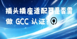 出口海湾国家的插头插座适配器是否需做 GCC 认证？？？？？？？