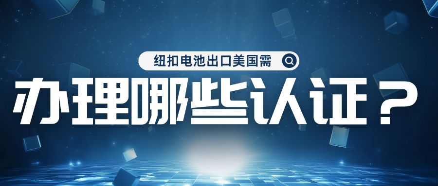 纽扣电池出口美国需办理哪些认证？？？？？